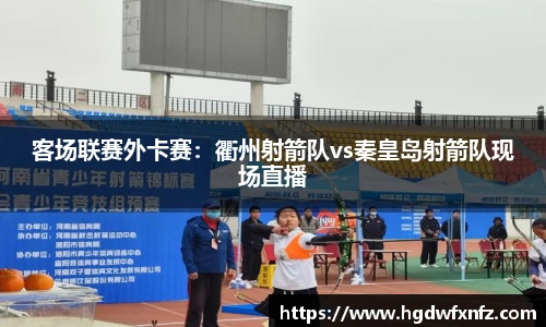 客场联赛外卡赛：衢州射箭队vs秦皇岛射箭队现场直播