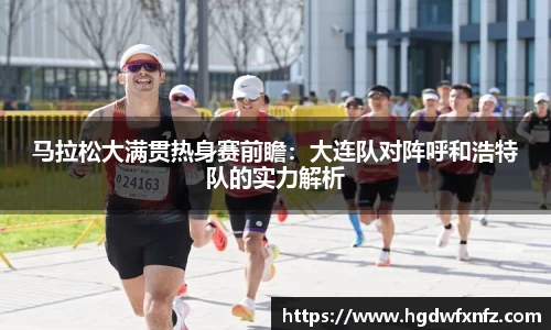 马拉松大满贯热身赛前瞻：大连队对阵呼和浩特队的实力解析
