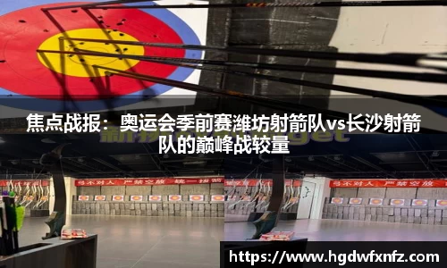 焦点战报：奥运会季前赛潍坊射箭队vs长沙射箭队的巅峰战较量
