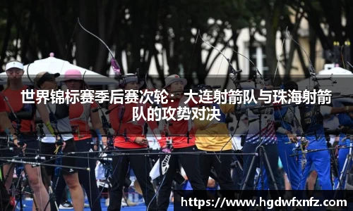 世界锦标赛季后赛次轮：大连射箭队与珠海射箭队的攻势对决