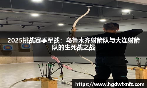 2025挑战赛季军战：乌鲁木齐射箭队与大连射箭队的生死战之战