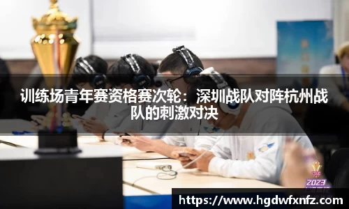 训练场青年赛资格赛次轮：深圳战队对阵杭州战队的刺激对决