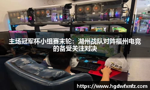 主场冠军杯小组赛末轮：湖州战队对阵福州电竞的备受关注对决