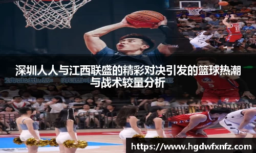 深圳人人与江西联盛的精彩对决引发的篮球热潮与战术较量分析