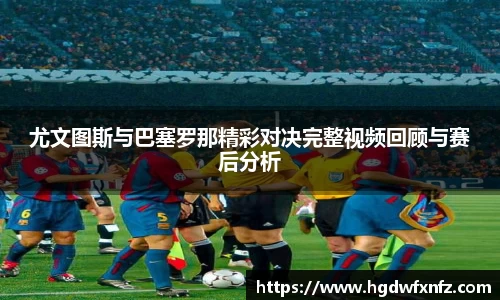 尤文图斯与巴塞罗那精彩对决完整视频回顾与赛后分析