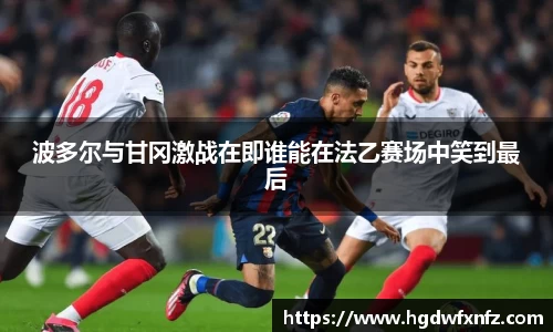 波多尔与甘冈激战在即谁能在法乙赛场中笑到最后